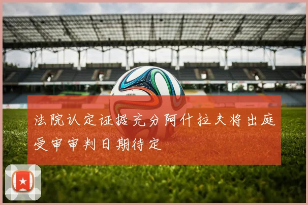 法院认定证据充分阿什拉夫将出庭受审审判日期待定