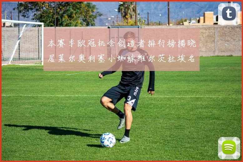 本赛季欧冠机会创造者排行榜揭晓居莱尔奥利塞小蜘蛛维尔茨杜埃名列前五