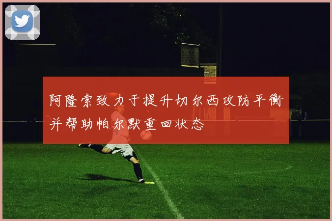 阿隆索致力于提升切尔西攻防平衡并帮助帕尔默重回状态