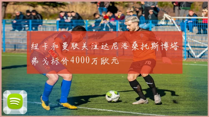 纽卡和曼联关注达尼洛桑托斯博塔弗戈标价4000万欧元