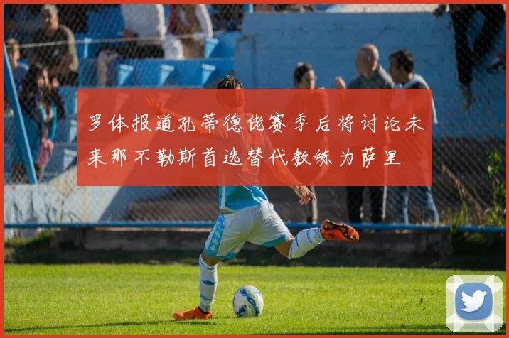 罗体报道孔蒂德佬赛季后将讨论未来那不勒斯首选替代教练为萨里