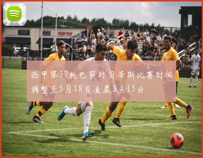 西甲第37轮巴萨对贝蒂斯比赛时间调整至5月18日凌晨3点15分