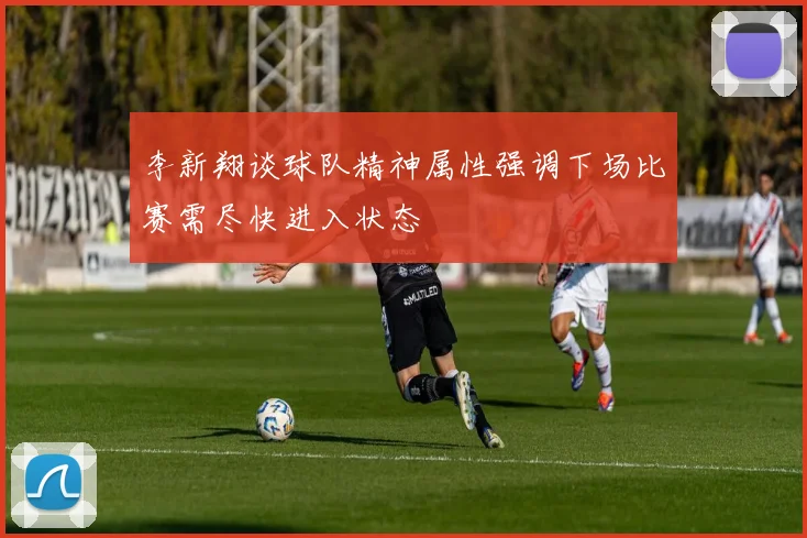李新翔谈球队精神属性强调下场比赛需尽快进入状态