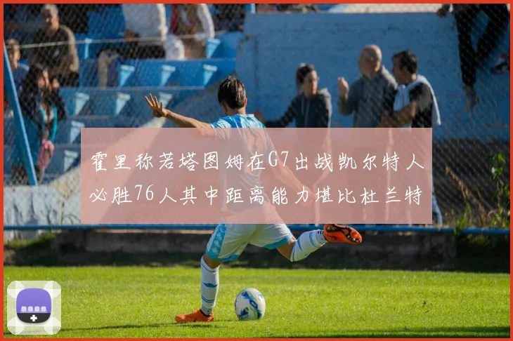 霍里称若塔图姆在G7出战凯尔特人必胜76人其中距离能力堪比杜兰特