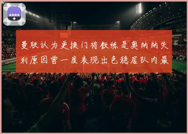曼联认为更换门将教练是奥纳纳失利原因曾一度表现出色稳居队内最佳