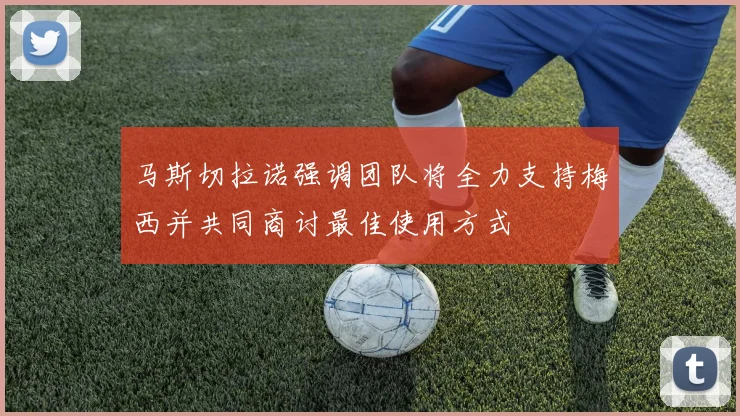 马斯切拉诺强调团队将全力支持梅西并共同商讨最佳使用方式