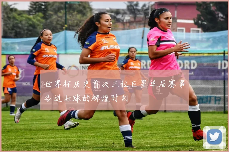 世界杯历史首次三位巨星单届赛事各进七球的辉煌时刻