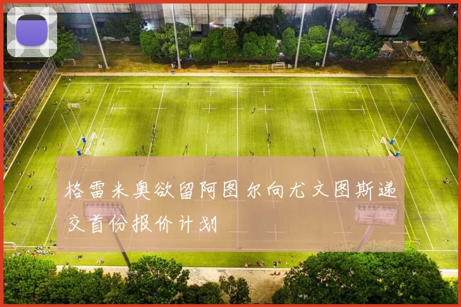 格雷米奥欲留阿图尔向尤文图斯递交首份报价计划