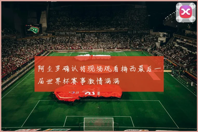 阿圭罗确认将现场观看梅西最后一届世界杯赛事激情满满